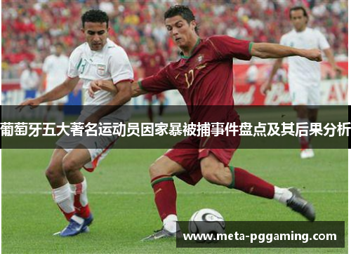 葡萄牙五大著名运动员因家暴被捕事件盘点及其后果分析