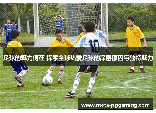足球的魅力何在 探索全球热爱足球的深层原因与独特魅力