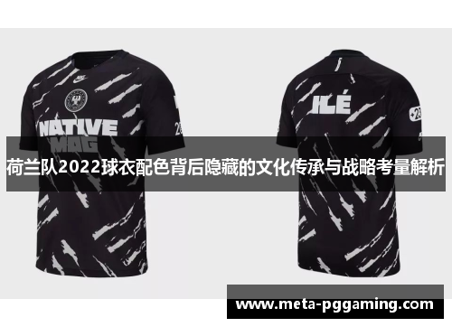 荷兰队2022球衣配色背后隐藏的文化传承与战略考量解析 荷兰队2022球衣配色背后隐藏的文化传承与战略考量解析