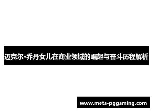 迈克尔·乔丹女儿在商业领域的崛起与奋斗历程解析 迈克尔·乔丹女儿在商业领域的崛起与奋斗历程解析