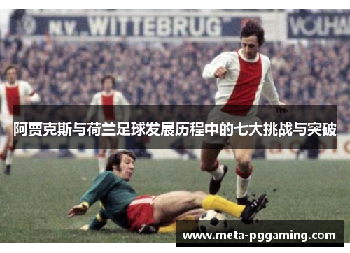 阿贾克斯与荷兰足球发展历程中的七大挑战与突破