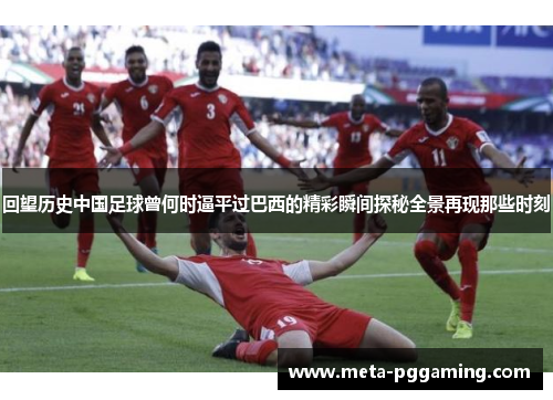 回望历史中国足球曾何时逼平过巴西的精彩瞬间探秘全景再现那些时刻