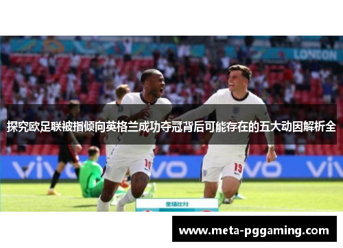 探究欧足联被指倾向英格兰成功夺冠背后可能存在的五大动因解析全