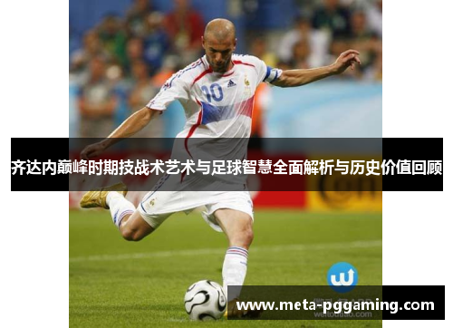 齐达内巅峰时期技战术艺术与足球智慧全面解析与历史价值回顾