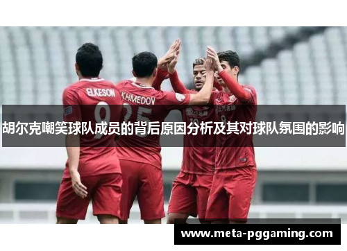 胡尔克嘲笑球队成员的背后原因分析及其对球队氛围的影响