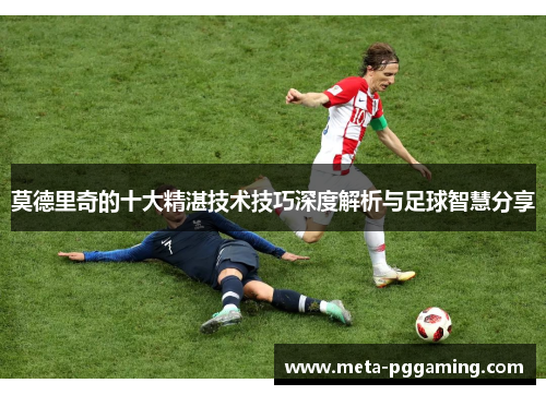 莫德里奇的十大精湛技术技巧深度解析与足球智慧分享