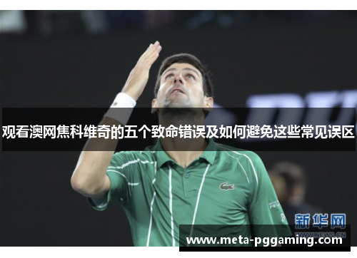 观看澳网焦科维奇的五个致命错误及如何避免这些常见误区