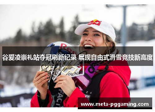 谷爱凌崇礼站夺冠刷新纪录 展现自由式滑雪竞技新高度