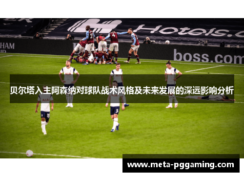 贝尔塔入主阿森纳对球队战术风格及未来发展的深远影响分析