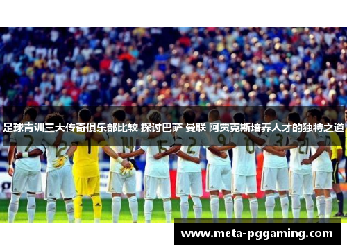 足球青训三大传奇俱乐部比较 探讨巴萨 曼联 阿贾克斯培养人才的独特之道