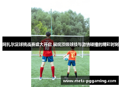 阿扎尔足球挑战赛盛大开启 展现顶级球技与激情碰撞的精彩时刻