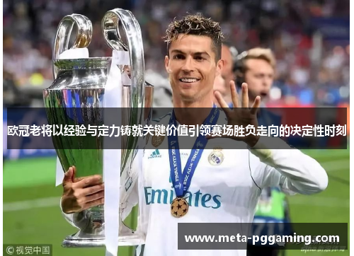 欧冠老将以经验与定力铸就关键价值引领赛场胜负走向的决定性时刻