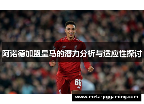 阿诺德加盟皇马的潜力分析与适应性探讨 阿诺德加盟皇马的潜力分析与适应性探讨