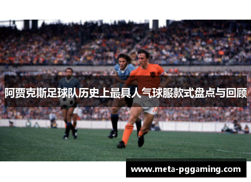 阿贾克斯足球队历史上最具人气球服款式盘点与回顾 阿贾克斯足球队历史上最具人气球服款式盘点与回顾