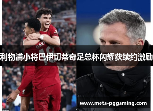 利物浦小将巴伊切蒂奇足总杯闪耀获续约激励