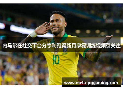 内马尔在社交平台分享利雅得新月康复训练视频引关注