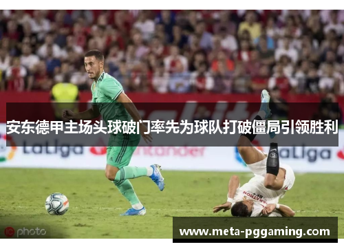 安东德甲主场头球破门率先为球队打破僵局引领胜利 安东德甲主场头球破门率先为球队打破僵局引领胜利