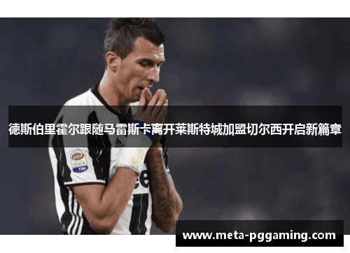 德斯伯里霍尔跟随马雷斯卡离开莱斯特城加盟切尔西开启新篇章 德斯伯里霍尔跟随马雷斯卡离开莱斯特城加盟切尔西开启新篇章