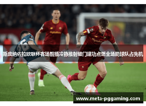 斯皮纳佐拉欧联杯客场前插冷静推射破门建功点燃全场助球队占先机