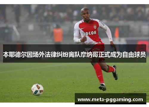 本耶德尔因场外法律纠纷离队摩纳哥正式成为自由球员