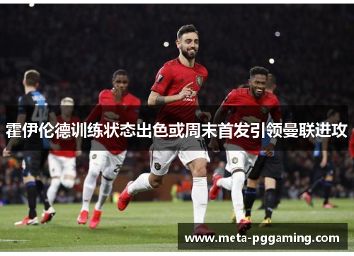 霍伊伦德训练状态出色或周末首发引领曼联进攻 霍伊伦德训练状态出色或周末首发引领曼联进攻