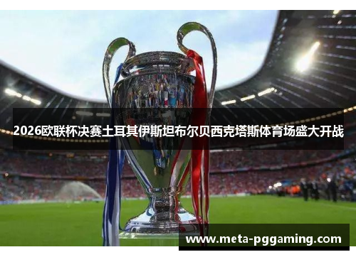 2026欧联杯决赛土耳其伊斯坦布尔贝西克塔斯体育场盛大开战 2026欧联杯决赛土耳其伊斯坦布尔贝西克塔斯体育场盛大开战