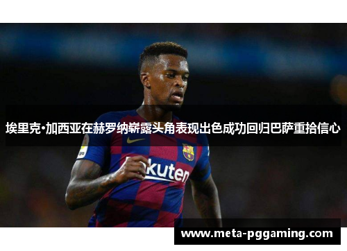 埃里克·加西亚在赫罗纳崭露头角表现出色成功回归巴萨重拾信心 埃里克·加西亚在赫罗纳崭露头角表现出色成功回归巴萨重拾信心