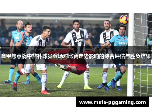 意甲焦点战中替补球员登场对比赛走势影响的综合评估与胜负结果 意甲焦点战中替补球员登场对比赛走势影响的综合评估与胜负结果