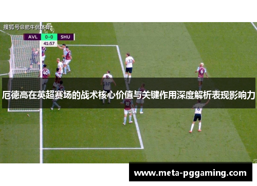 厄德高在英超赛场的战术核心价值与关键作用深度解析表现影响力 厄德高在英超赛场的战术核心价值与关键作用深度解析表现影响力